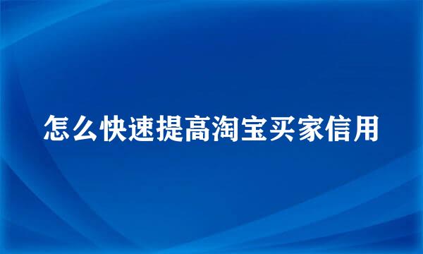 怎么快速提高淘宝买家信用