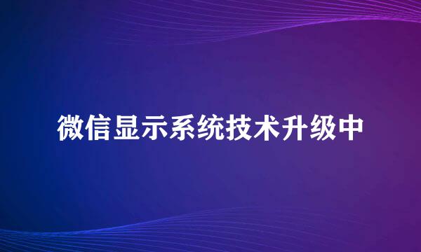 微信显示系统技术升级中