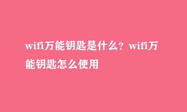 wifi万能钥匙是什么？wifi万能钥匙怎么使用