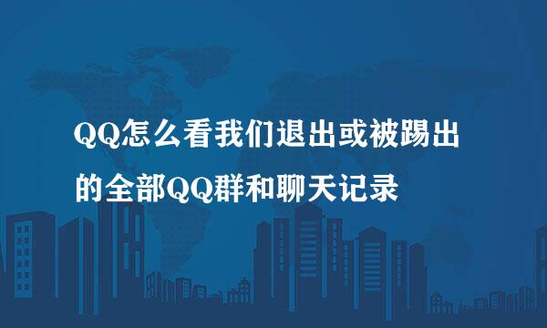 QQ怎么看我们退出或被踢出的全部QQ群和聊天记录