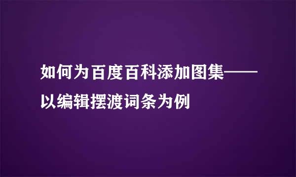 如何为百度百科添加图集——以编辑摆渡词条为例