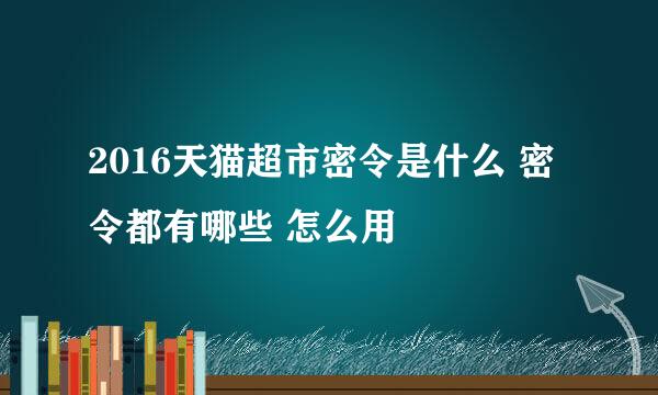 2016天猫超市密令是什么 密令都有哪些 怎么用