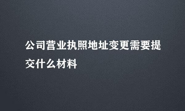 公司营业执照地址变更需要提交什么材料