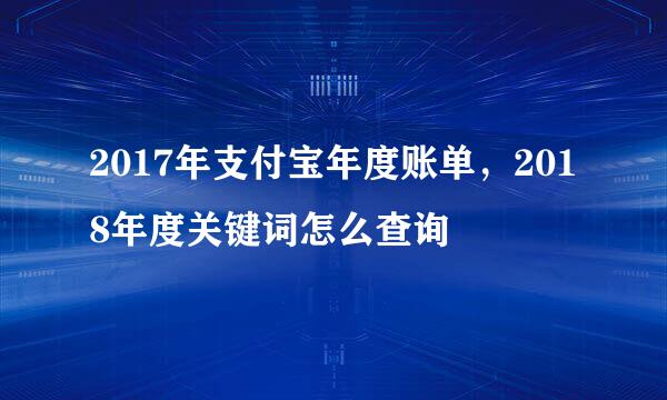 2017年支付宝年度账单，2018年度关键词怎么查询