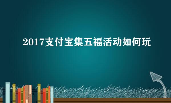 2017支付宝集五福活动如何玩