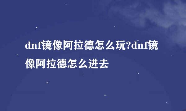 dnf镜像阿拉德怎么玩?dnf镜像阿拉德怎么进去