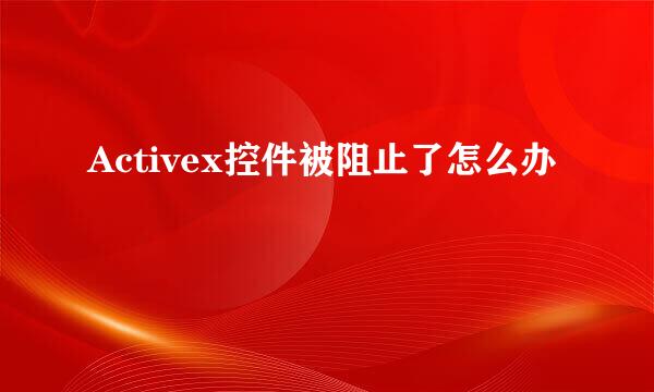 Activex控件被阻止了怎么办