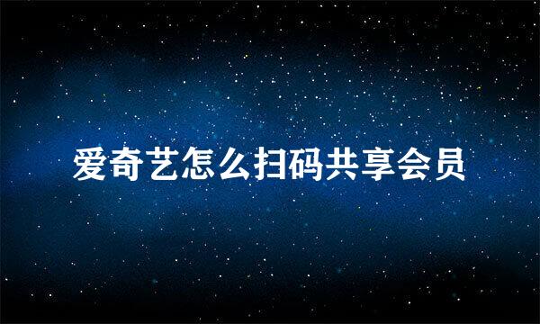 爱奇艺怎么扫码共享会员