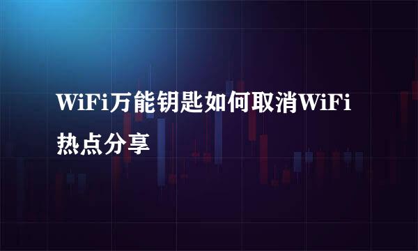 WiFi万能钥匙如何取消WiFi热点分享