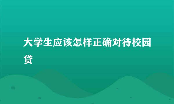 大学生应该怎样正确对待校园贷