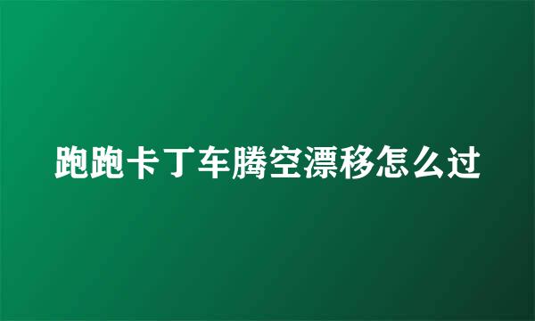 跑跑卡丁车腾空漂移怎么过