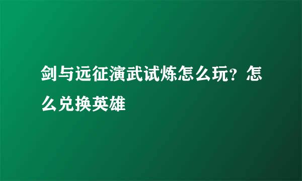 剑与远征演武试炼怎么玩？怎么兑换英雄