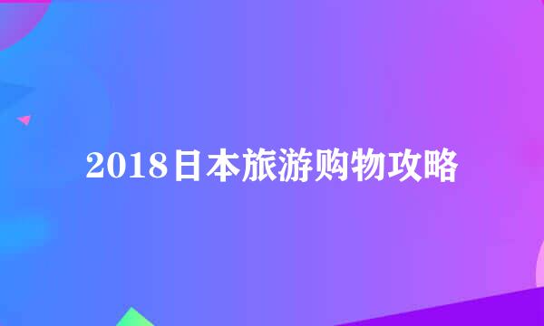 2018日本旅游购物攻略