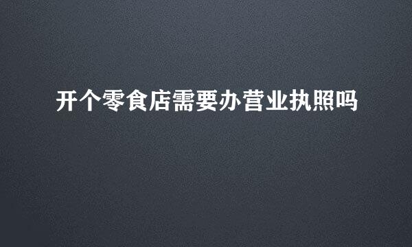 开个零食店需要办营业执照吗