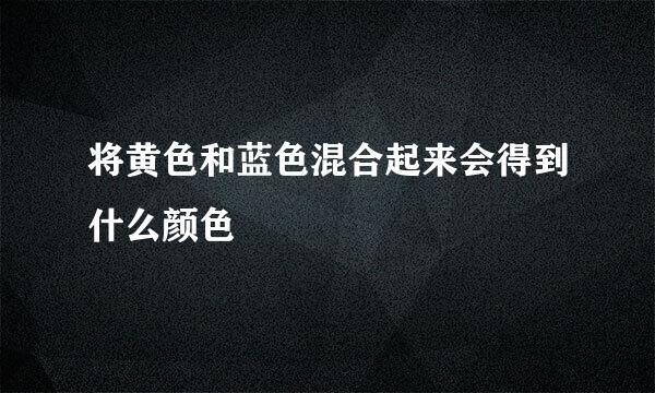 将黄色和蓝色混合起来会得到什么颜色