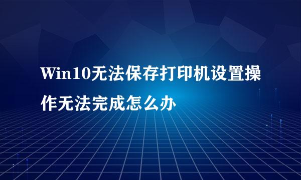 Win10无法保存打印机设置操作无法完成怎么办