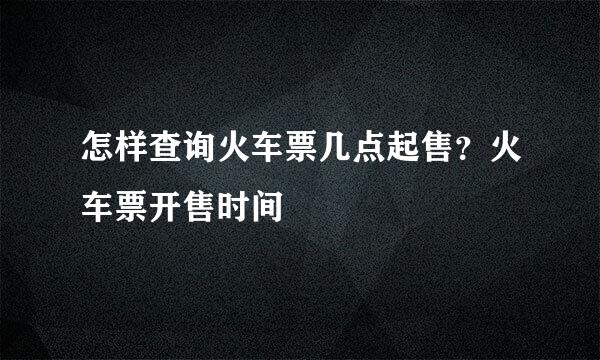 怎样查询火车票几点起售？火车票开售时间