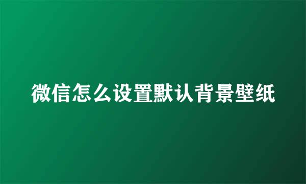 微信怎么设置默认背景壁纸