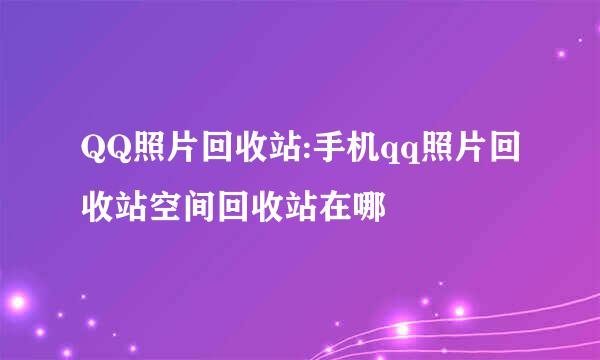 QQ照片回收站:手机qq照片回收站空间回收站在哪