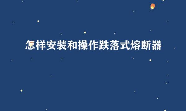 怎样安装和操作跌落式熔断器