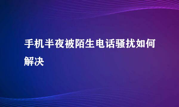 手机半夜被陌生电话骚扰如何解决