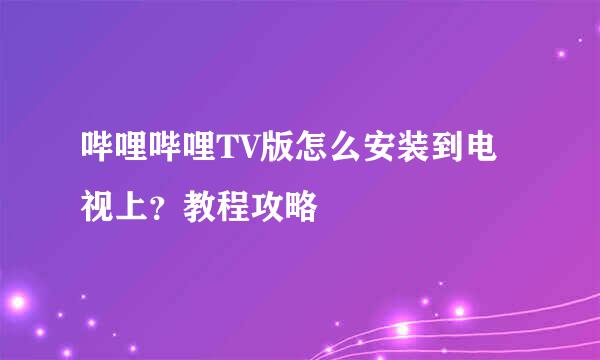 哔哩哔哩TV版怎么安装到电视上？教程攻略