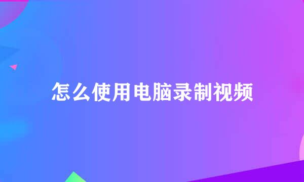 怎么使用电脑录制视频