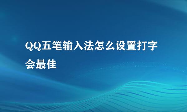 QQ五笔输入法怎么设置打字会最佳