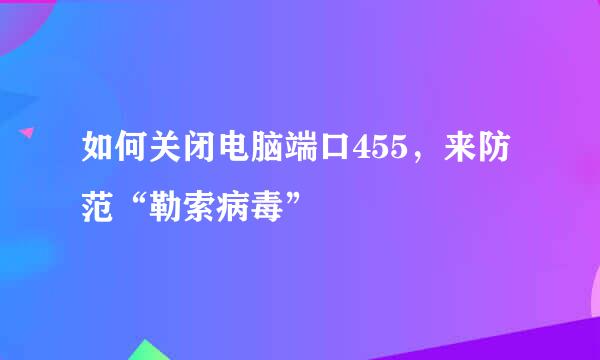 如何关闭电脑端口455，来防范“勒索病毒”