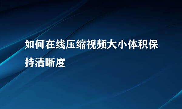 如何在线压缩视频大小体积保持清晰度