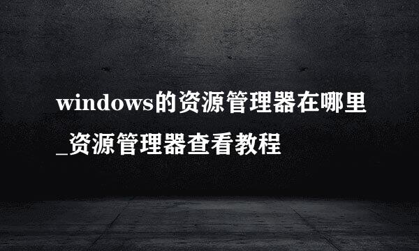 windows的资源管理器在哪里_资源管理器查看教程