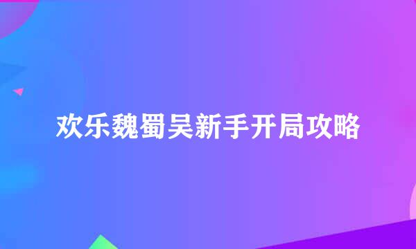 欢乐魏蜀吴新手开局攻略