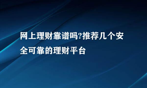 网上理财靠谱吗?推荐几个安全可靠的理财平台