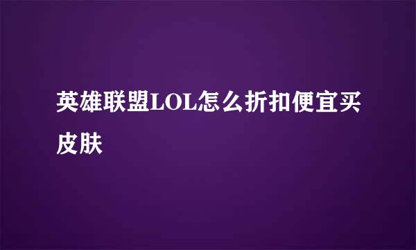 英雄联盟LOL怎么折扣便宜买皮肤