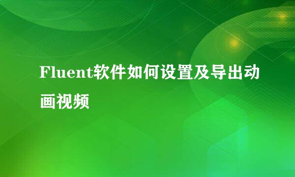 Fluent软件如何设置及导出动画视频