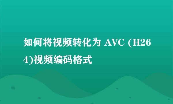 如何将视频转化为 AVC (H264)视频编码格式