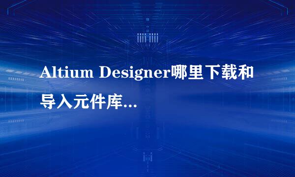 Altium Designer哪里下载和导入元件库_图文教程