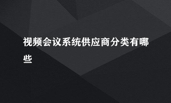 视频会议系统供应商分类有哪些