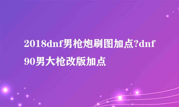 2018dnf男枪炮刷图加点?dnf90男大枪改版加点