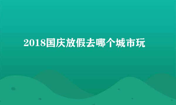 2018国庆放假去哪个城市玩