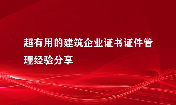 超有用的建筑企业证书证件管理经验分享