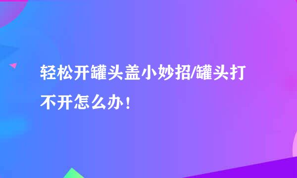 轻松开罐头盖小妙招/罐头打不开怎么办！