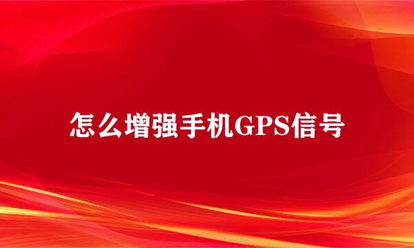 怎么增强手机GPS信号