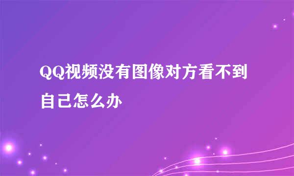 QQ视频没有图像对方看不到自己怎么办