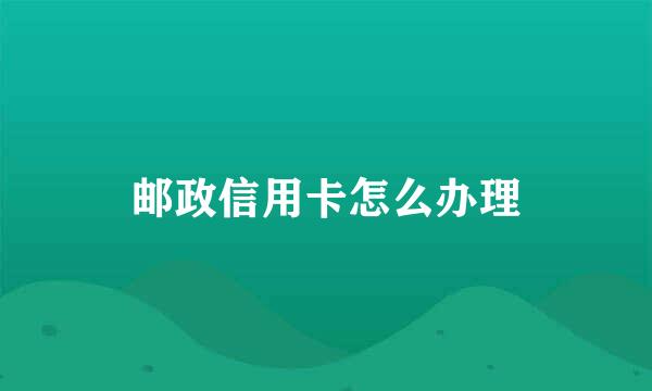 邮政信用卡怎么办理