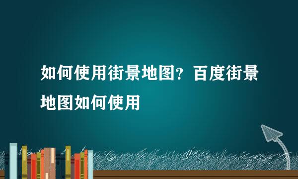 如何使用街景地图？百度街景地图如何使用