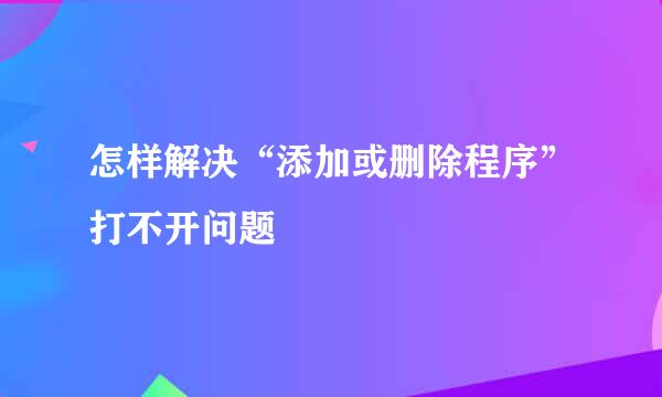 怎样解决“添加或删除程序”打不开问题