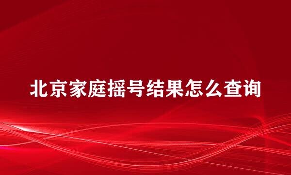 北京家庭摇号结果怎么查询