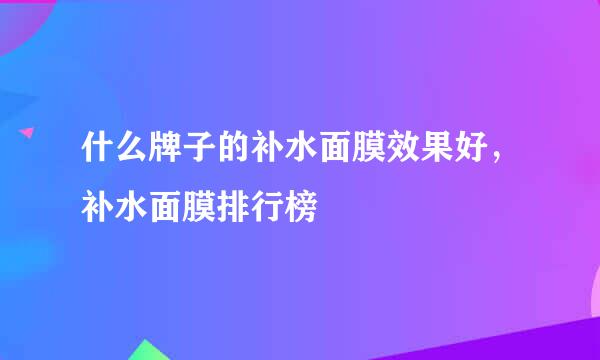 什么牌子的补水面膜效果好，补水面膜排行榜