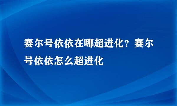 赛尔号依依在哪超进化？赛尔号依依怎么超进化